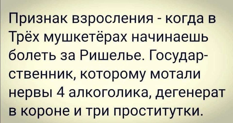 Признак взросления когда в Трёх мушкетёрах начинаешь болеть за Ришелье Государ ственник которому мотали нервы 4 алкоголика дегенерат в короне и три проститутки