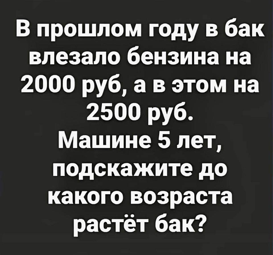 В прошлом году в бак влезало бензина на 2000 руб а в этом на 2500 руб Машине 5 лет подскажите до какого возраста растёт бак