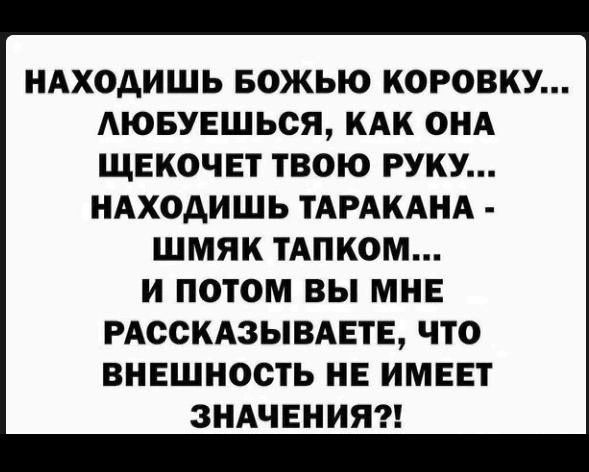 НАДОШИШЬ БОЖЬЮ КОРОВКУ... ЛЮБУЕШЬСЯ, КАК ОНА ЩЕКОЧЕТ ТВОЮ РУКУ... НАДОШИШЬ ТАРАКАНА - ШМЯК ТАПКОМ... И ПОТОМ ВЫ МНЕ РАССКАЗЫВАЕТЕ, ЧТО ВНЕШНОСТЬ НЕ ИМЕЕТ ЗНАЧЕНИЯ?!
