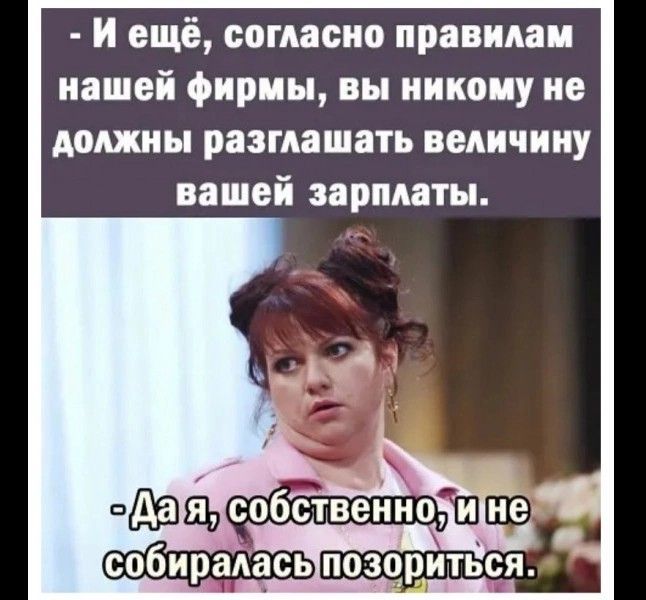 - И ещё, согласно правилам нашей фирмы, вы никому не должны разглядывать величину вашей зарплаты.
- Да я, собственно, и не собиралась позориться.