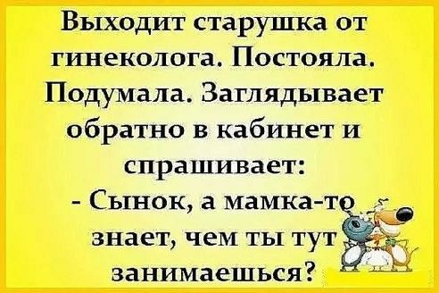 Выходит старушка от гинеколога. Постояла. Подумала. Заглядывает обратно в кабинет и спрашивает:
- Сынок, а мамка-то знает, чем ты тут занимаешься?