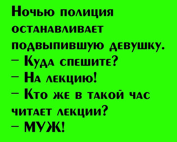 Ночью полиция останавливает подвыпившую девушку.\n— Куда спешите?\n— На лекцию!\n— Кто же в такой час читает лекции?\n— МУЖ!