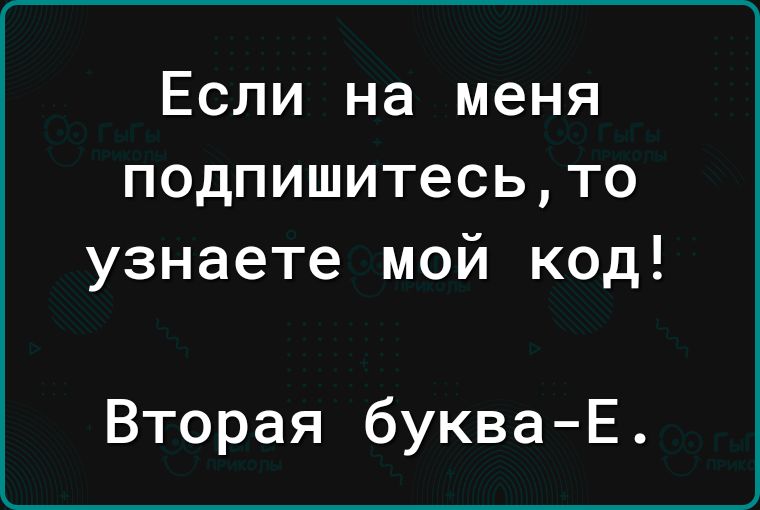 Если на меня подпишитесьто узнаете мой код Вторая букваЕ