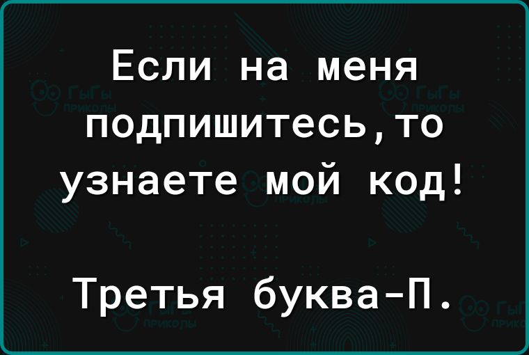 Если на меня подпишитесьто узнаете мой код Третья букваП