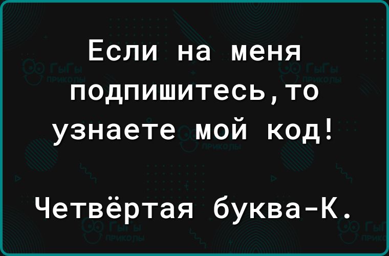 Если на меня подпишитесьто узнаете мой код Четвёртая букваК