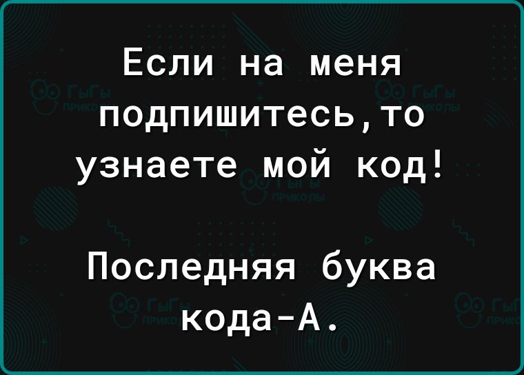 Если на меня подпишитесьто узнаете мой код Последняя буква кода А