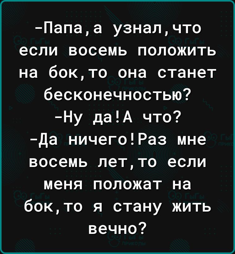 Папаа узналчто если восемь положить на бокто она станет бесконечностью Ну даА что да ничегоРаз мне восемь летто если меня положат на бокто я стану жить вечно