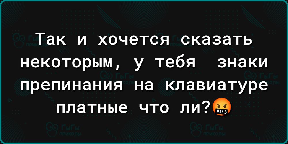 Так и хочется сказать некоторым у тебя знаки препинания на клавиатуре платные что пи