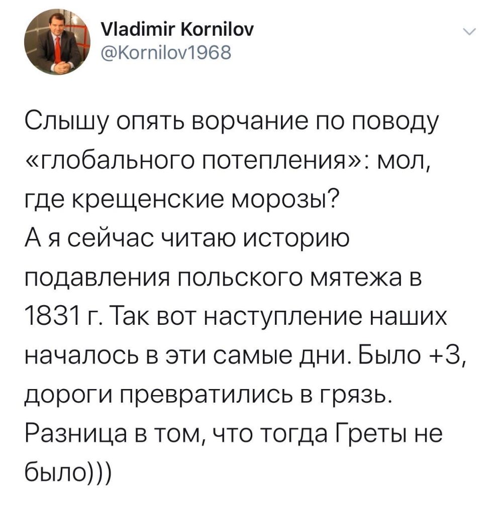 Ласіітіг Когпііоу Когпііоу1968 Слышу опять ворчание по поводу глобального потепления мол где крещенские морозы А я сейчас читаю историю подавления польского мятежа в 1831 г Так вот наступление наших началось в эти самые дни Было 3 дороги превратились в грязь Разница в том что тогда Греты не было