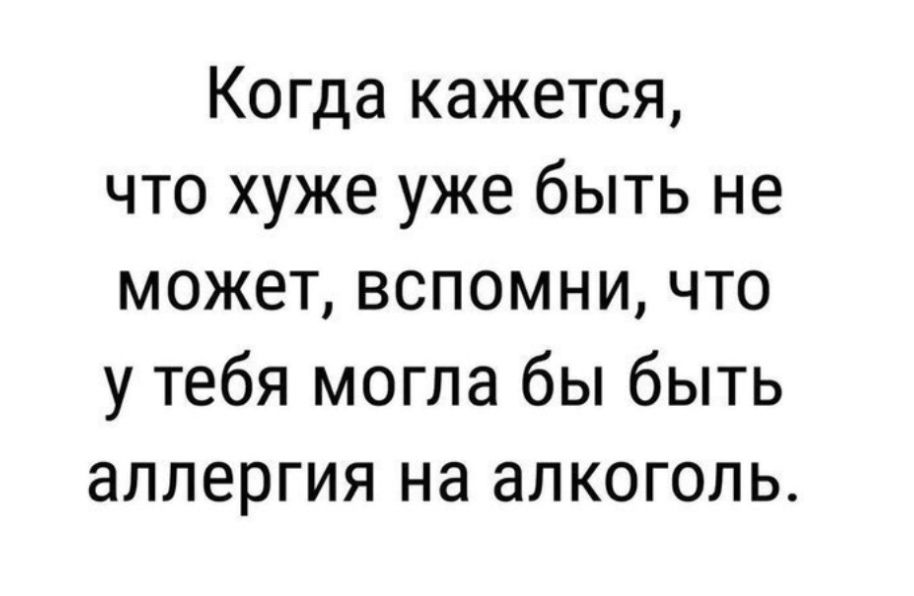 Когда кажется что хуже уже быть не может вспомни что у тебя могла бы быть аллергия на алкоголь