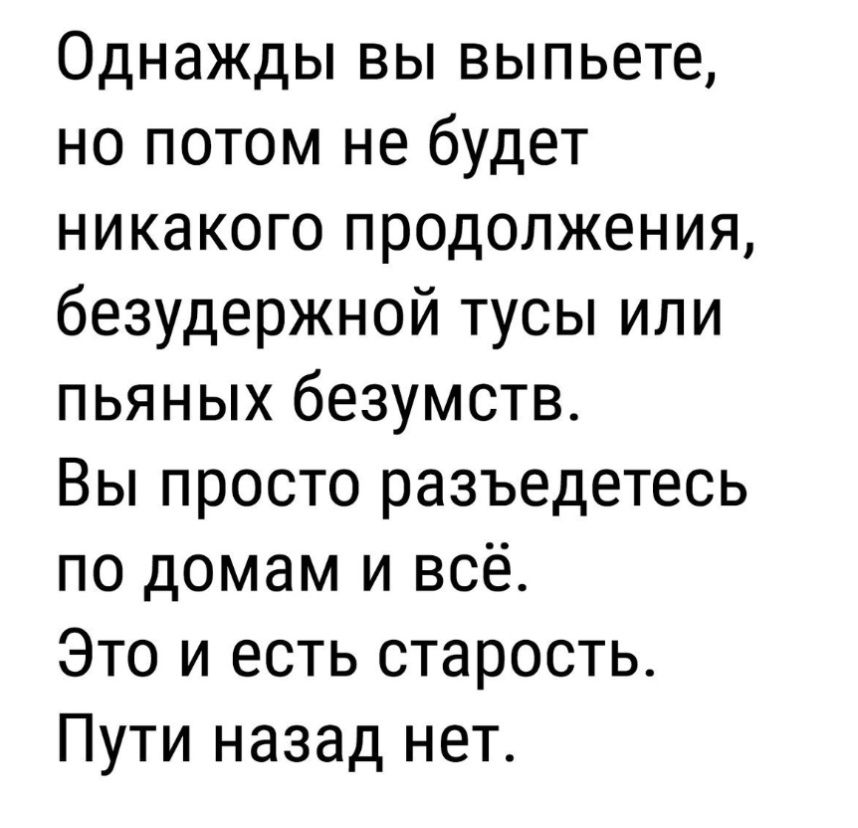 Однажды вы выпьете но потом не будет никакого продолжения безудержной тусы или пьяных безумств Вы просто разъедетесь по домам и всё Это и есть старость Пути назад нет