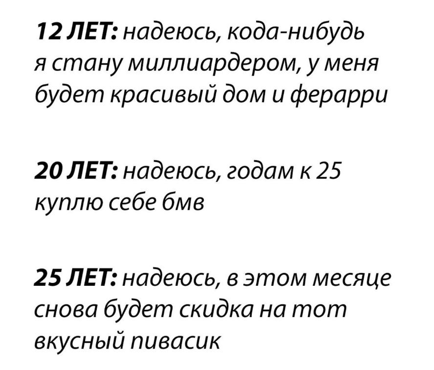 12 ЛЕТ надеюсь кода нибудь я стану миллиардером у меня будет красивый дом и ферарри 20 ЛЕТ надеюсь годам к 25 куплю себе бмв 25 ЛЕТ надеюсь в этом месяце снова будет скидка на тот вкусный пивасик