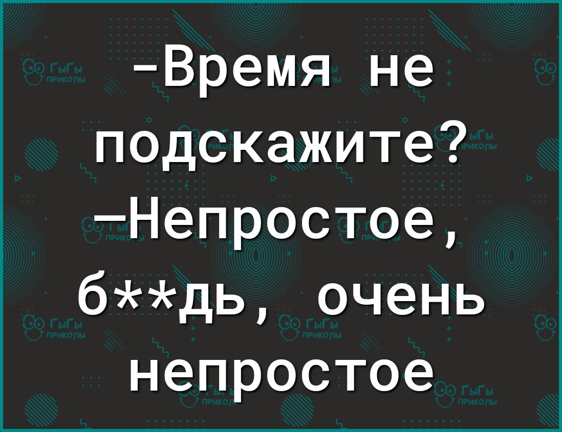 Время не подскажите Непростое бдь очень непростое