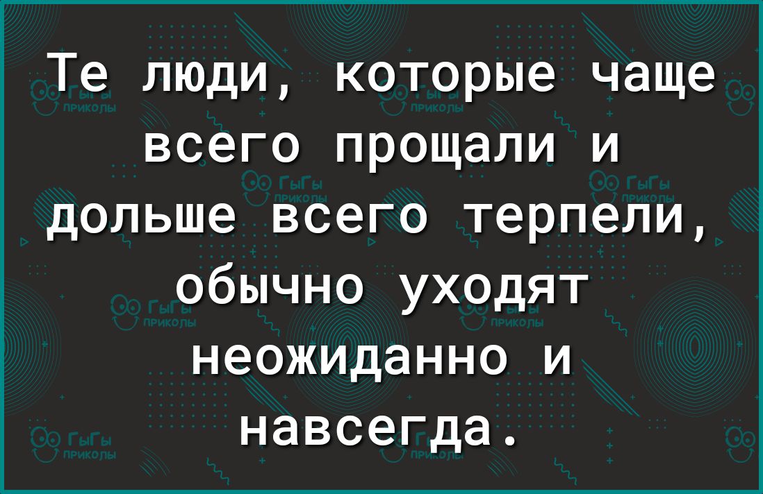 Те люди которые чаще всего прощали и дольше всего терпели обычно уходят неожиданно и навсегда