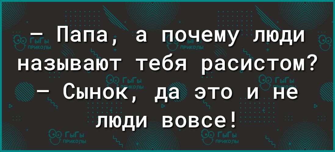 Папа а почему люди называют тебя расистом Сынок да это и не люди вовсе