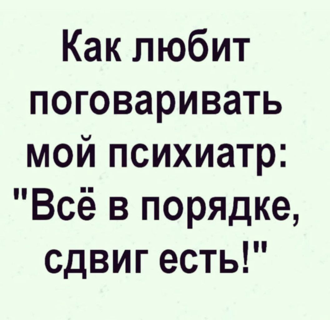 Как любит поговаривать мой психиатр Всё в порядке сдвиг есть