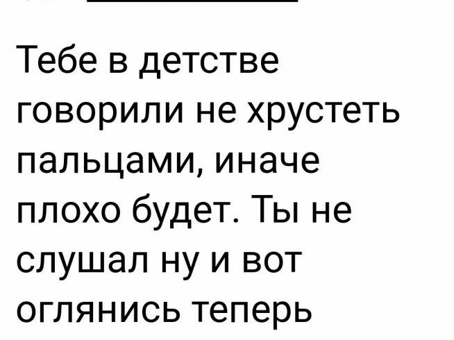 9урэупоу Тебе в детстве говорили не хрустеть пальцами иначе плохо будет Ты не слушал ну и вот оглянись теперь