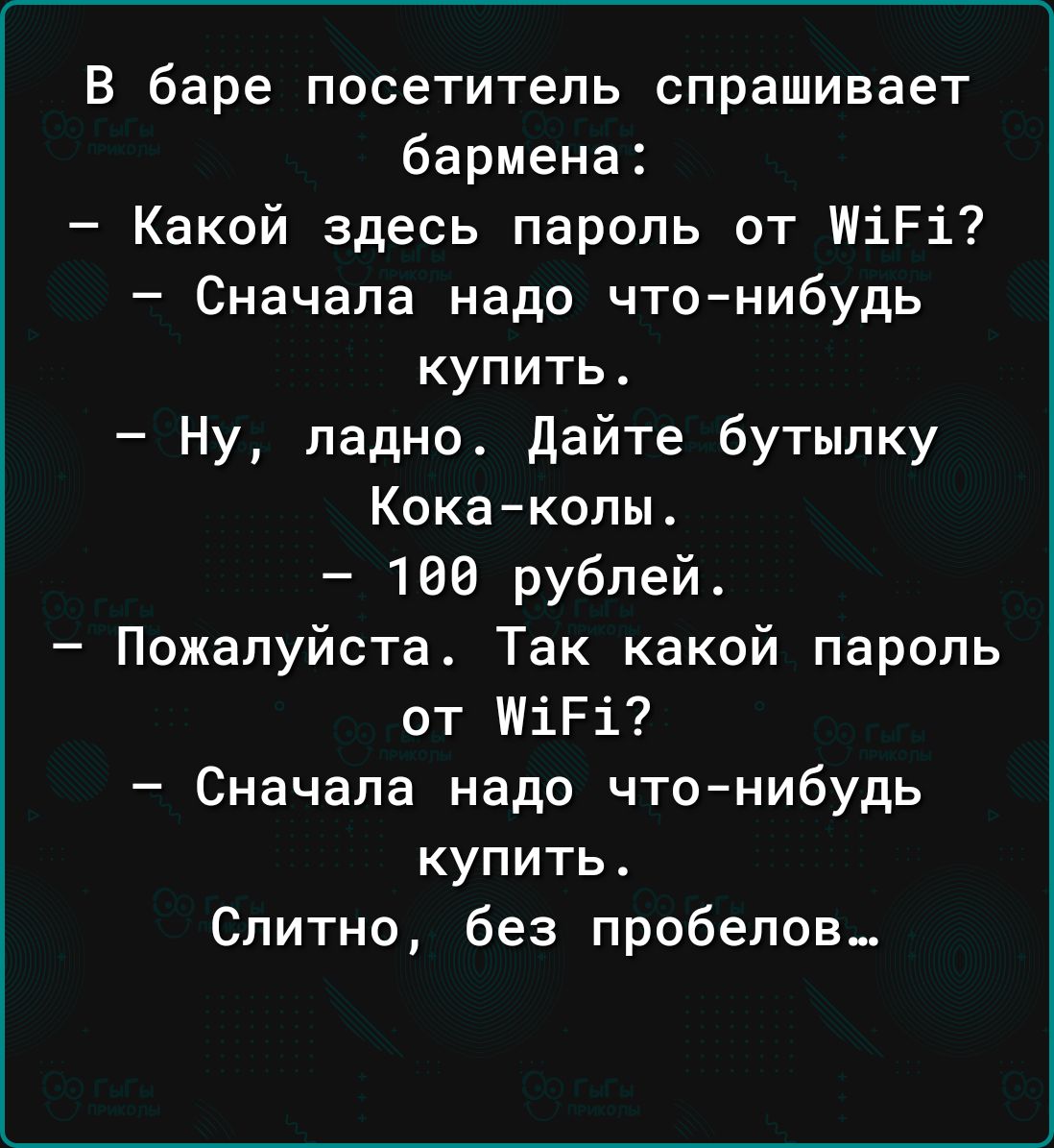 В баре посетитель спрашивает бармена Какой здесь пароль от ШіРі Сначала надо что нибудь купить Ну ладно Дайте бутылку Кокаколы 160 рублей Пожалуйста Так какой пароль от ИіРі Сначала надо что нибудь купить Слитно без пробелов