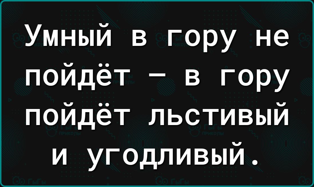 Умный в гору не пойдёт в гору пойдёт льстивый и угодливый
