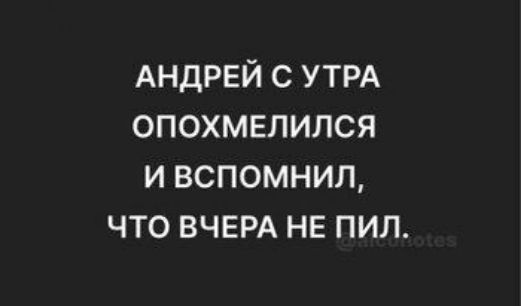 АНДРЕЙ с УТРА опохмепился и вспомнил что ВЧЕРА нв пил