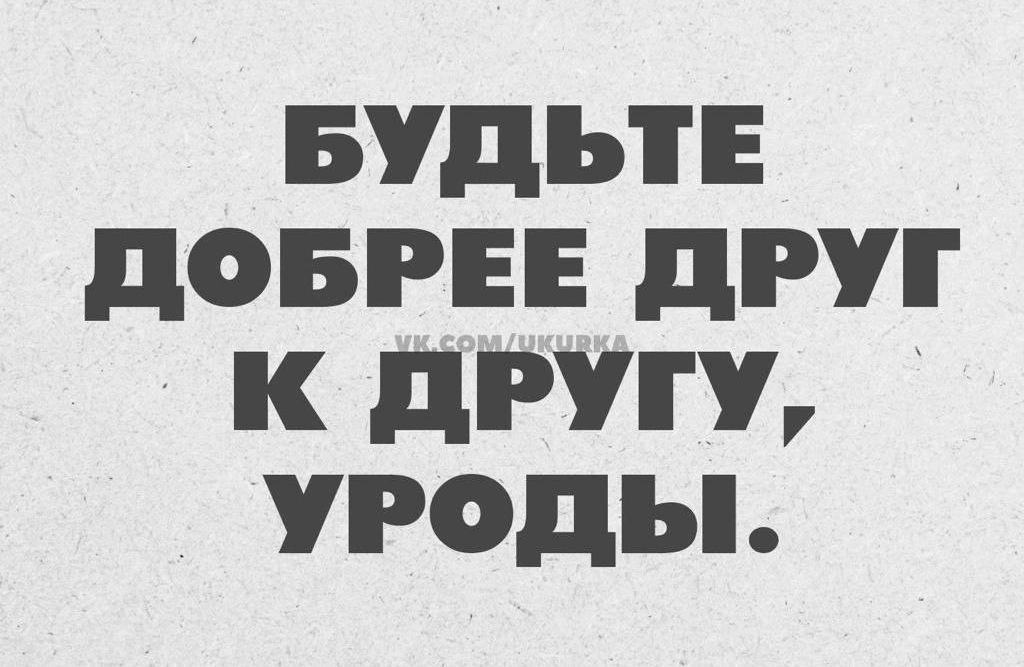 БУДЬТЕ дОБРЕЕ дРУГ К дРУГУ УРОДЬ