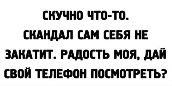 СКУЧНО ЧТО ТО СНАНдАЛ САН СЕБЯ НЕ ЗАНАТНТ РАДОСТЬ МОЯ дАН СВОЙ ТЕЛЕФОН ПОСМОТРЕТЬ