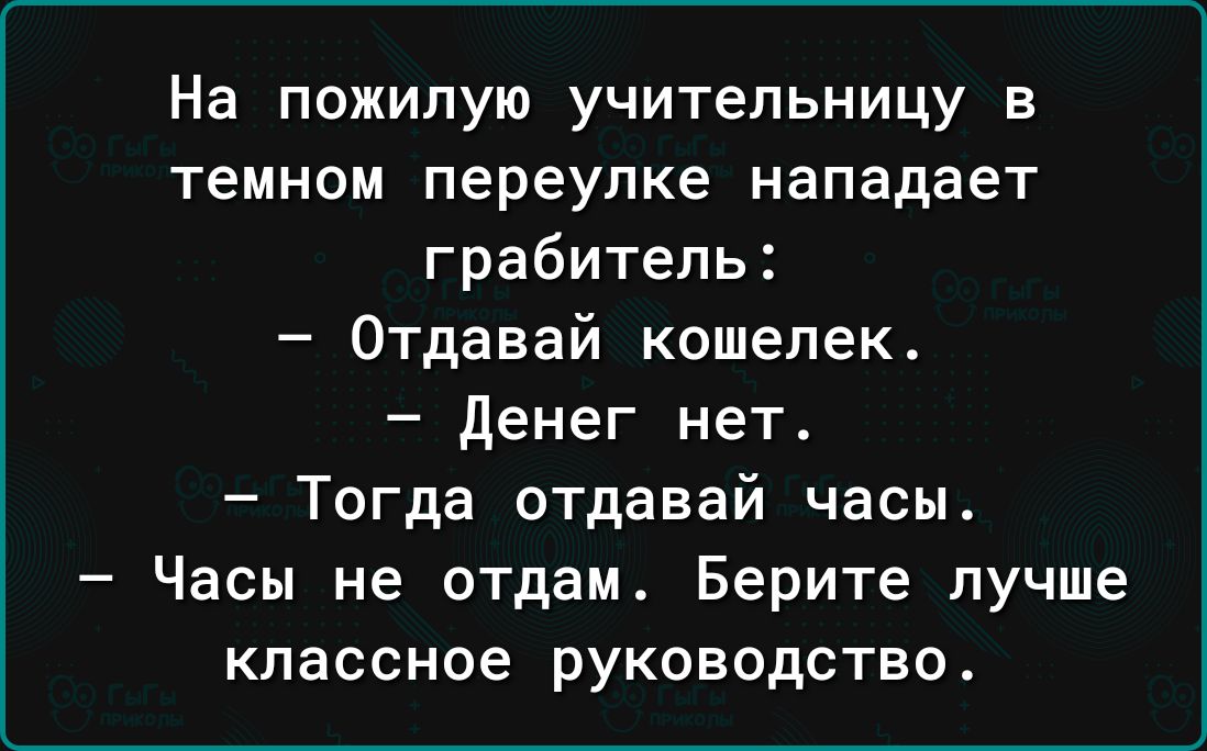 На пожилую учительницу в темном переулке нападает грабитель Отдавай кошелек денег нет Тогда отдавай часы Часы не отдам Берите лучше классное руководство