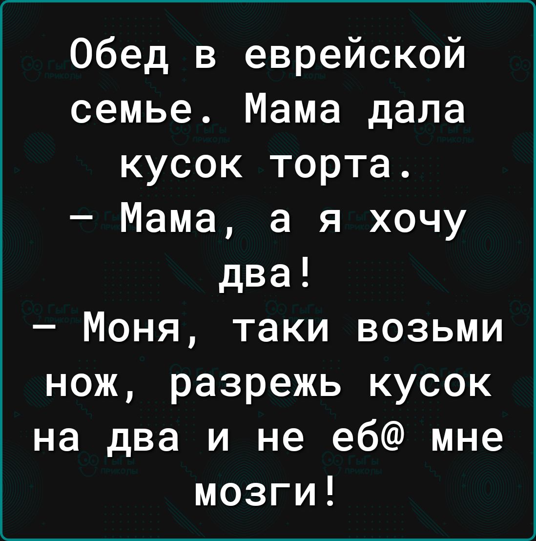 Обед в еврейской семье Мама дала кусок торта Мама а я хочу два Моня таки возьми нож разрежь кусок на два и не еб мне мозги