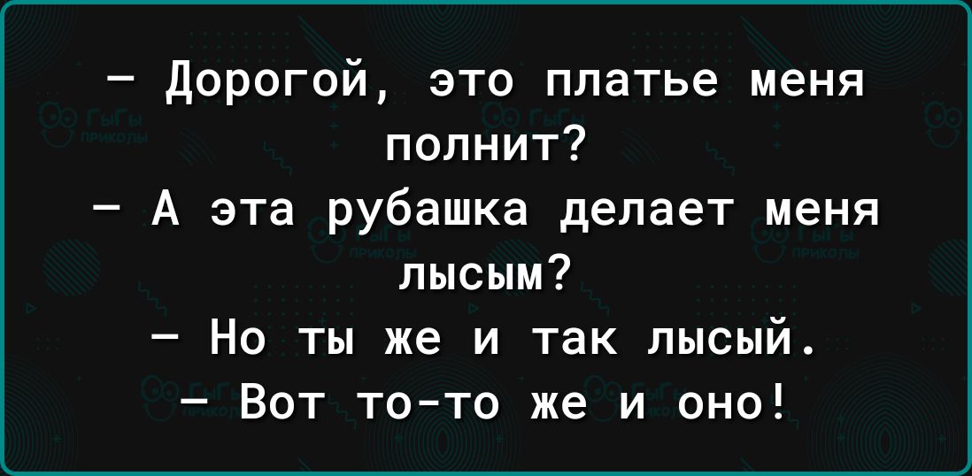 дорогой это платье меня полнит А эта рубашка делает меня лысым Но ты же и так лысый Вот тото же и оно