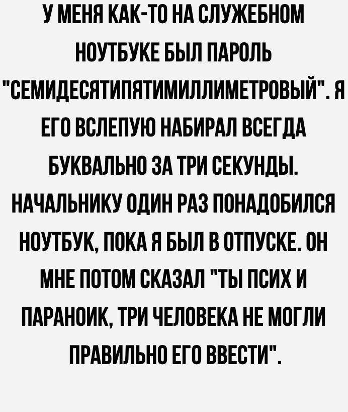 У МЕНЯ КАК ТО НА ОЛУЖЕБНОМ НОУТБУКЕ БЫЛ ПАРОЛЬ ВЕМИДЕОНТИППТИМИЛЛИМЕТРОВЫИ Я ЕТ О ВБЛЕПУЮ НАБИРАЛ ВСЕГДА БУКВАЛЬНО ЗА ТРИ ВЕКУНЛЫ НАЧАЛЬНИКУ ОДИН РАЗ ПОНАЛОБИЛОП НОУТБУК ПОКА Н БЫЛ В ОТПУСКЕ ОН МНЕ ПОТОМ СКАЗАЛ ТЫ ПОИК И ПАРАНОИК ТРИ ЧЕЛОВЕКА НЕ МОГЛИ ПРАВИЛЬНО ЕГО ВВЕОТИ