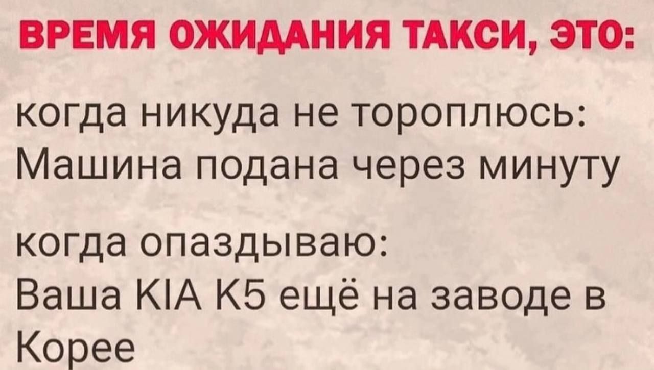 ВРЕМЯ ОЖИМНИЯ ТАКСИ ЭТО когда никуда не тороплюсь Машина подана через минуту когда опаздываю Ваша КА КБ ещё на заводе в Корее