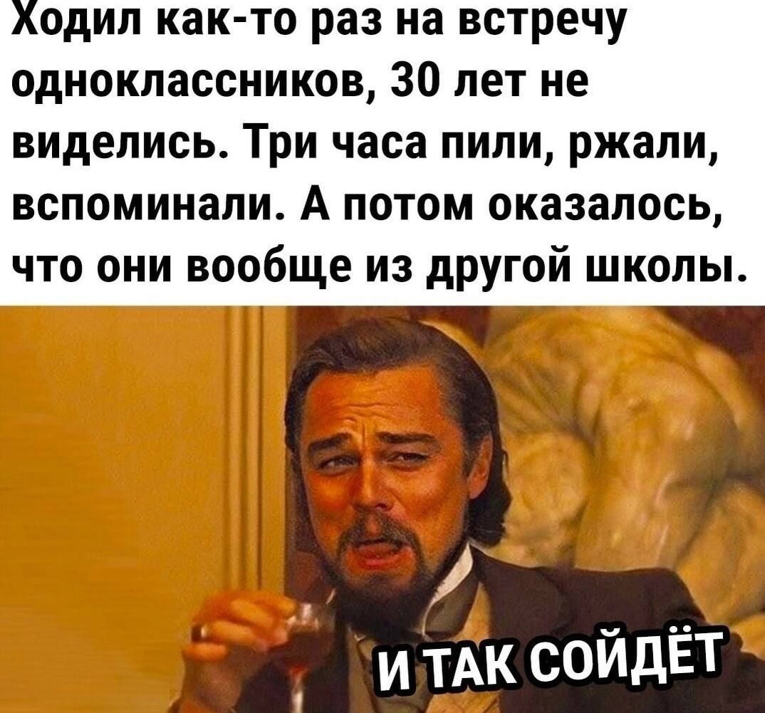 Ходил както раз на встречу одноклассников 30 лет не виделись Три часа пили ржали вспоминали А потом оказалось что они вообще из другой школы