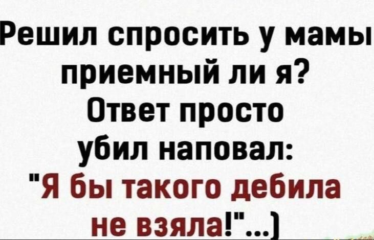 Решил спросить у мамы приемный ли я Ответ просто убил наповал Я бы такого дебила не взяла