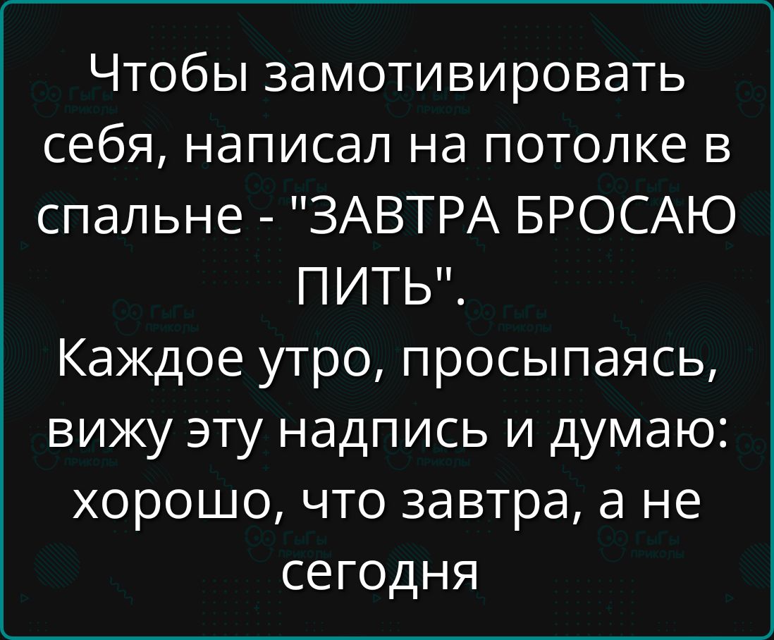 Чтобы замотивировать себя написал на потолке в спальне ЗАВТРА БРОСАЮ ПИТЬ Каждое утро просыпаясь вижу эту надпись и думаю хорошо что завтра а не сегодня