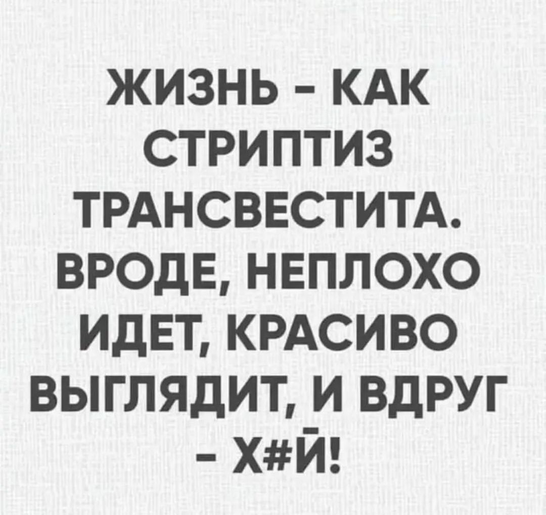 ЖИЗНЬ КАК СТРИПТИЗ ТРАНСВЕСТИТА ВРОДЕ НЕПЛОХО ИДЕТ КРАСИВО ВЫГЛЯДИТ И ВДРУГ ХЙ