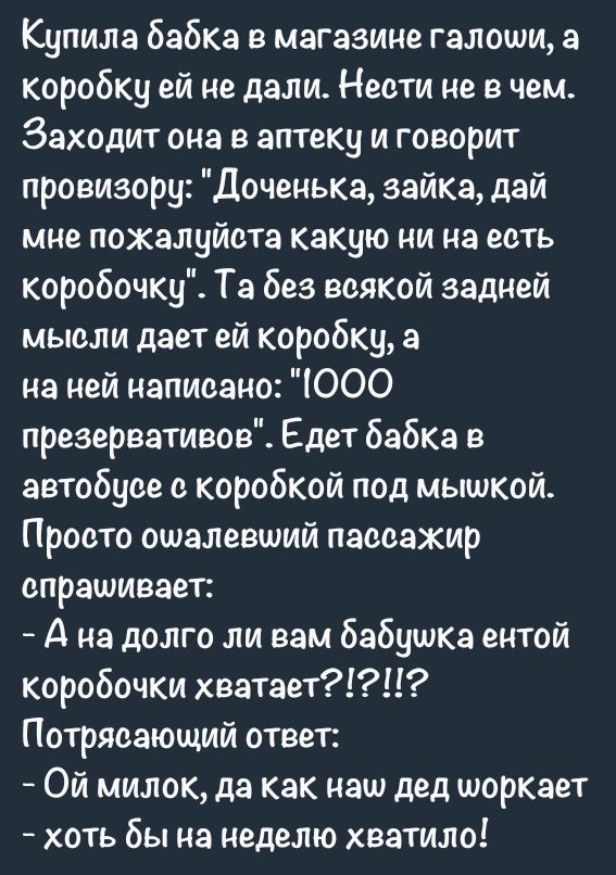 Купила бабка в магазине галоши а коробку ей не дали Неоти не в чем Заходит она в аптеку и говорит провизору Доченька зайка дай мне пожалуйста какую ни на ееть коробочку Та без всякой задней мысли дает ей коробку на ней написано ЮОО презервативов Едет бабка в автобусе с коробкой под мышкой Просто ошалевший паоаажир опрашивает А на долго ли вам бабушка ентой коробочки хватает Потряеающий ответ Ой ми