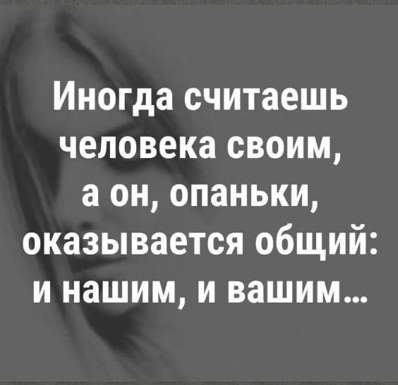 Иногда считаешь человека своим а он опаньки оказывается общий и нашим и вашим