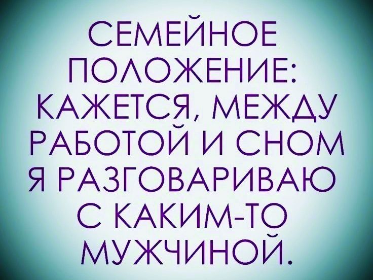 СЕМЕЙНОЕ ПОЛОЖЕНИЕ КАЖЕТСЯ МЕЖДУ РАБОТОЙ И СНОМ Я РАЗГОВАРИВАЮ С КАКИМ ТО МУЖЧИНОЙ