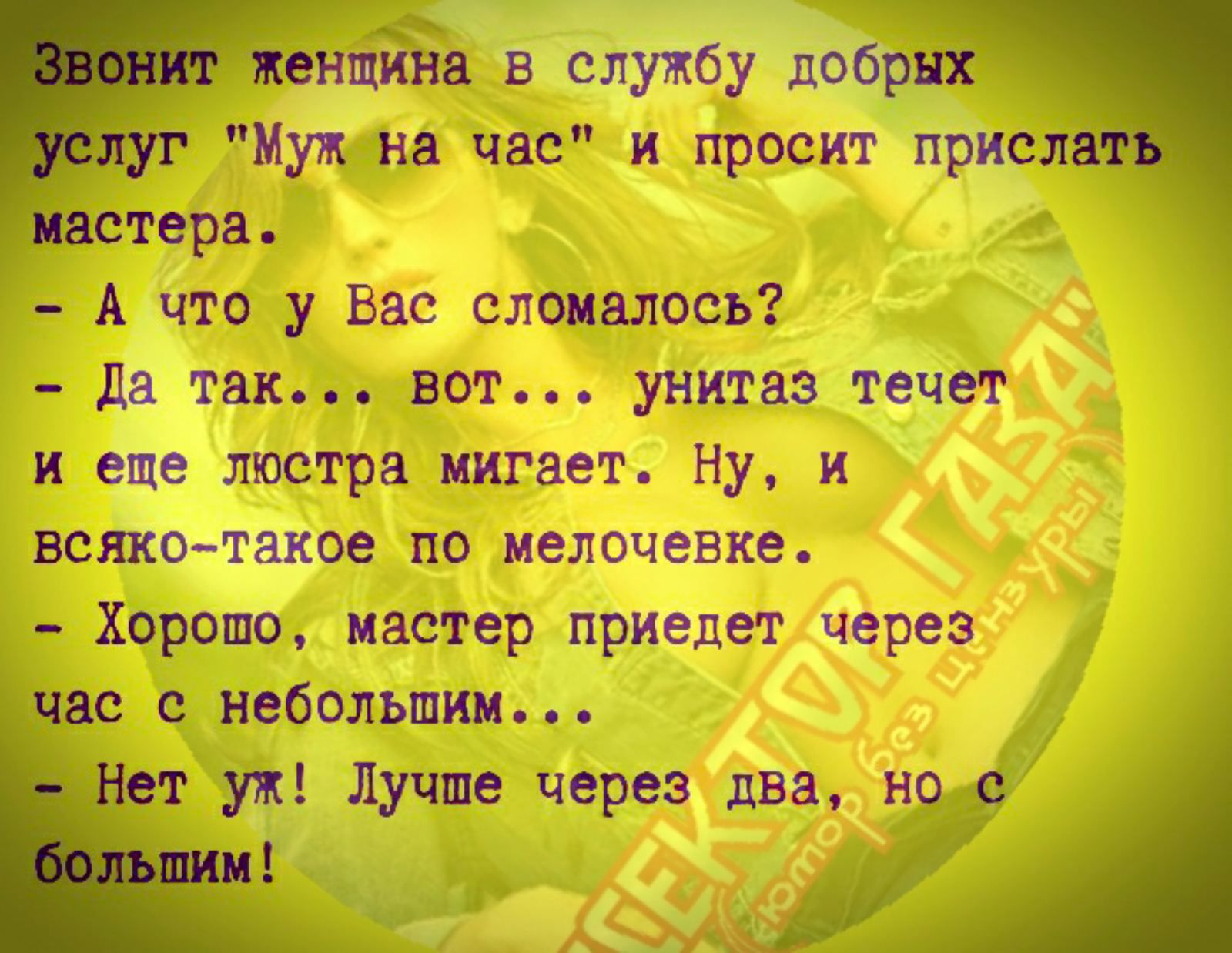 женцина в службу добрых Муждна час и просит присл тера А что у Вас сломалось Да так0вот унитаз течет и еще люстра мигает Ну и всяко такое по мелочевке Хоропо мастер приедет через час с небольшим уж Лучше через два ноде ы 6