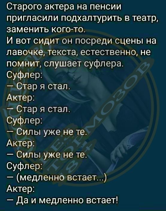 Старого актера на пенсии пригласили подхалтурить в театр заменить кого то И вот сидит он посреди сцены на лавочке текста естественно не помнит слушает суфлера Суфлер Стар я стал Актер Стар я стал Суфлер Силы уже не те Актер Силы ужене те Суфлер медленно встает Актер Да и медленно встает