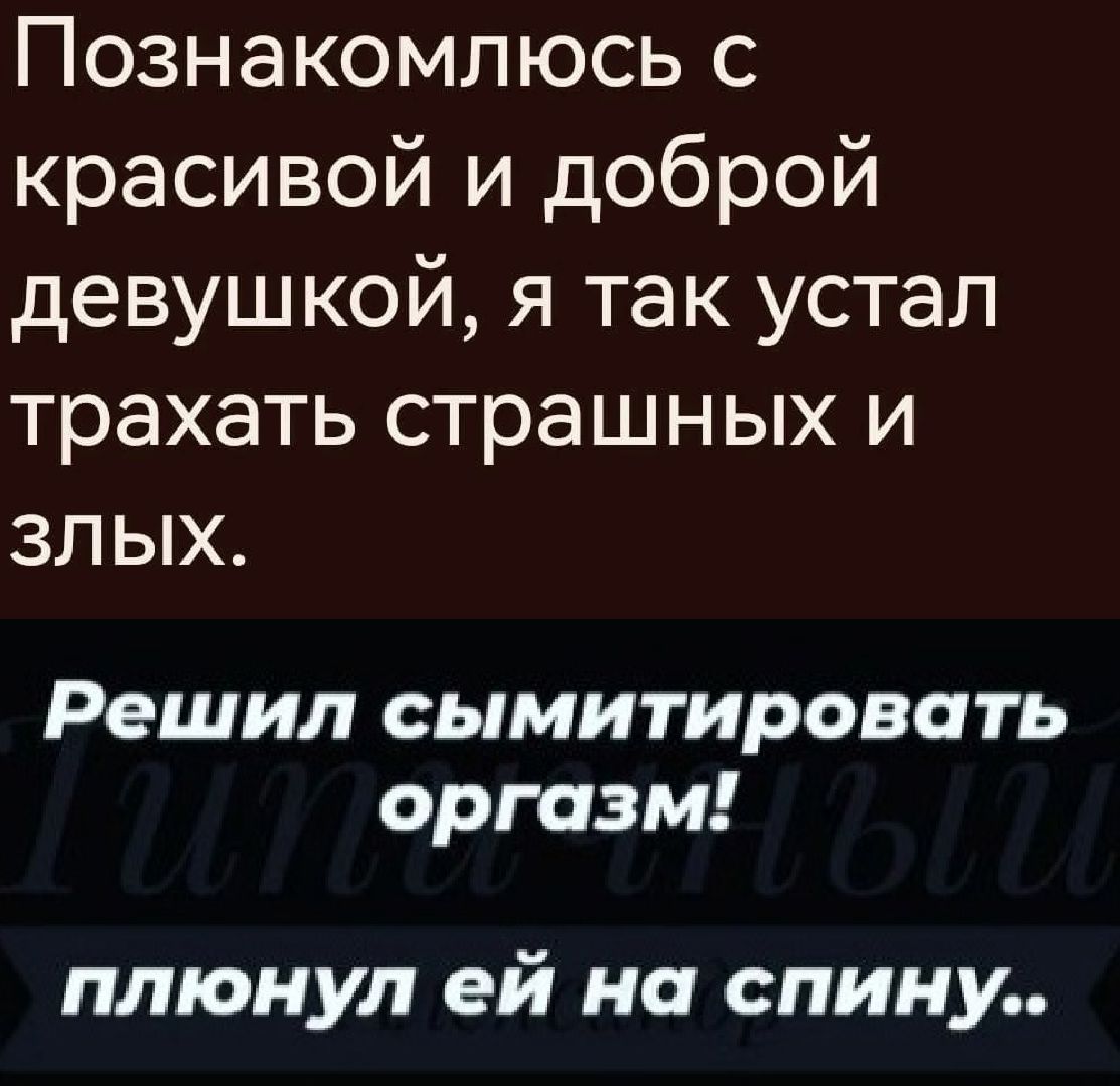 Познакомлюсь с красивой и доброй девушкой я так устал трахать страшных и злыХ Решил сымитировать оргазм плюнул ей на спину