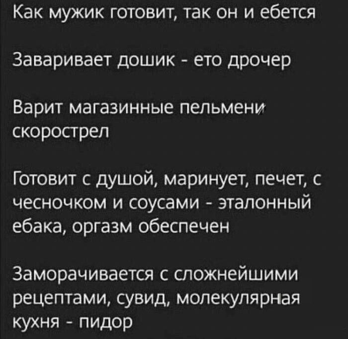 Как мужик готовит, так он и ебется заваривает дошик  ето дрочер варит магазинные пельмени скорострел готовит с душой, маринует, печет, с чесночком и соусами  эталонный ебака, оргазм обеспечен заморачивается с сложнейшими рецептами, сувид, молекулярная кухня  пидор