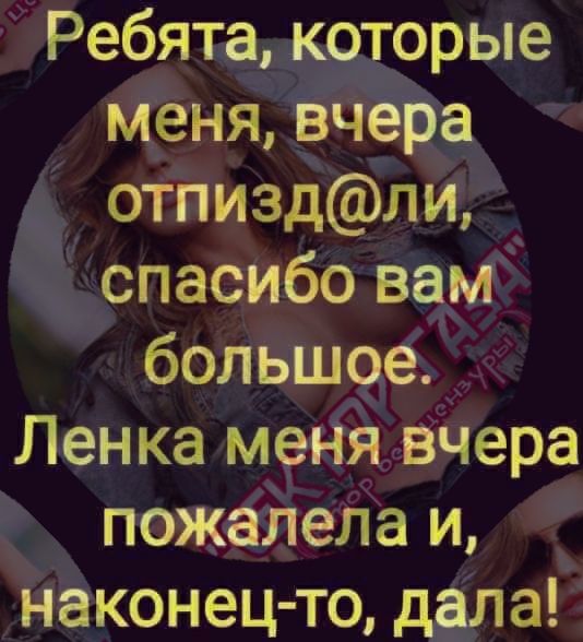 Ребятакоторые меня, вчера отпизд ли, спасибо вам большое. Ленка меня вчера пожалела и, наконецто, дала!