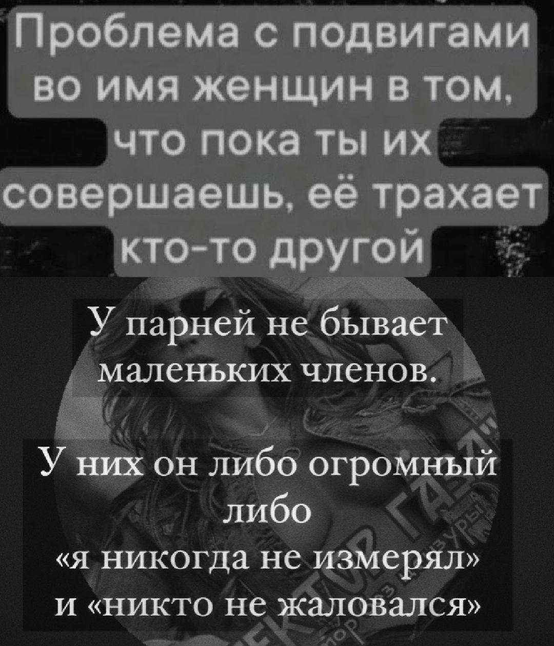 Проблема с подвигами во имя женщин в том, что пока ты их совершаешь, её трахает ктото другой у парней не бывает маленьких членов. .1  у них он либо огромный либо «я никогда не измерял» и «никто не жаловался»