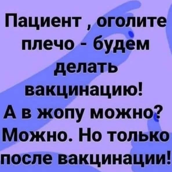 Пациент  оголите плечо  будем делать вакцинацию! А в жопу можно? Можно. Но только после вакцинации!