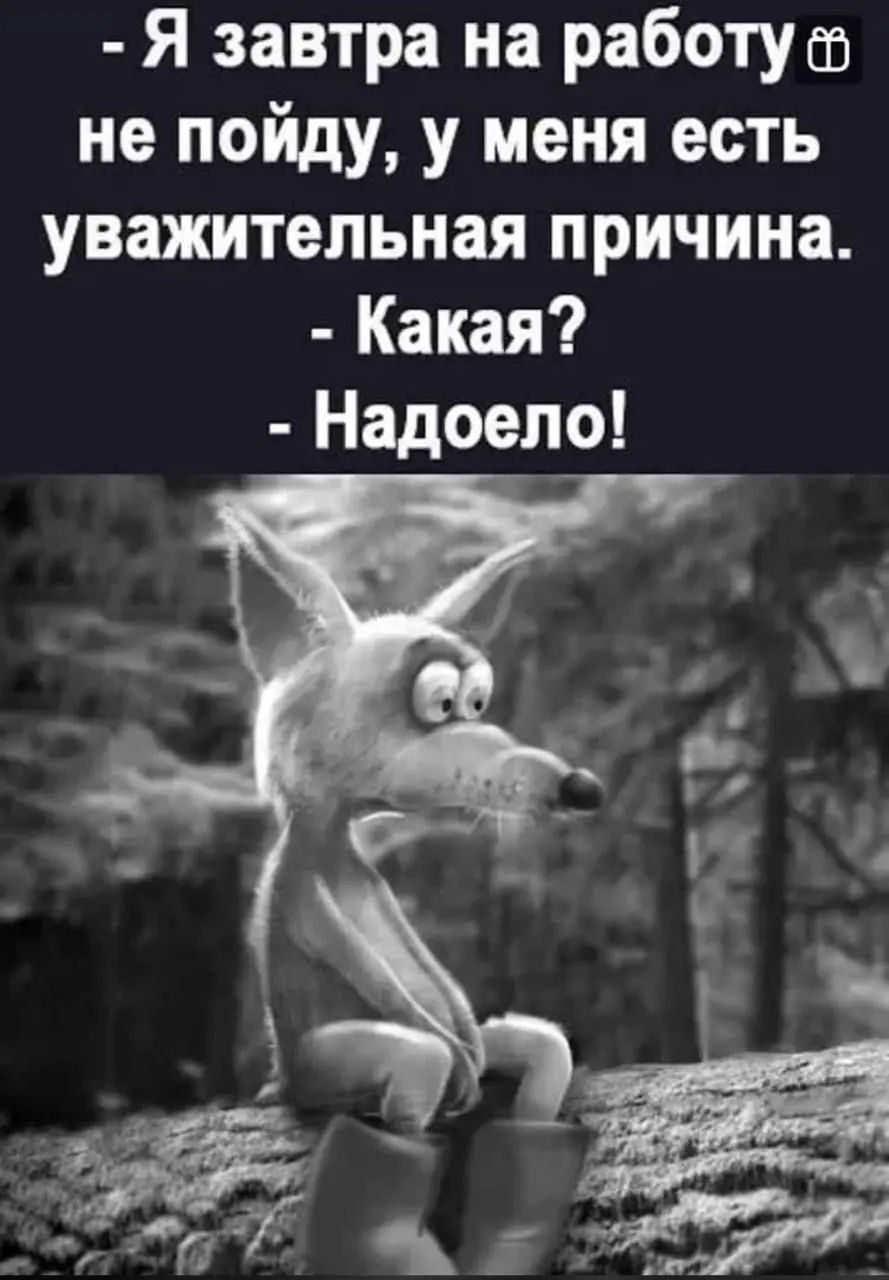 - Я завтра на работу не пойду, у меня есть уважительная причина.
- Какая?
- Надоело!