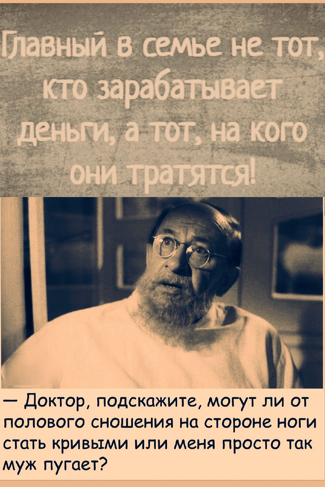 Главный в семье не тот, кто зарабатывает деньги, а тот, на кого они тратятся!
— Доктор, подскажите, могут ли от полового сношения на стороне ноги стать кривыми или меня просто так муж пугает?