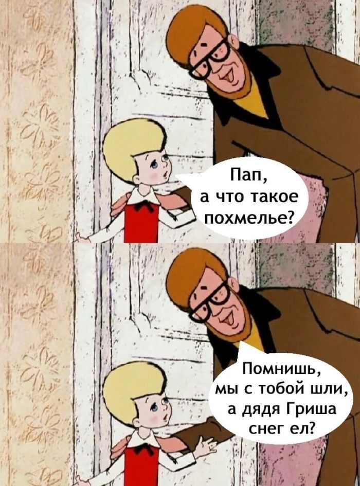 Пап, а что такое похмелье?
Помнишь, мы с тобой шли, а дядя Гриша снег ел?