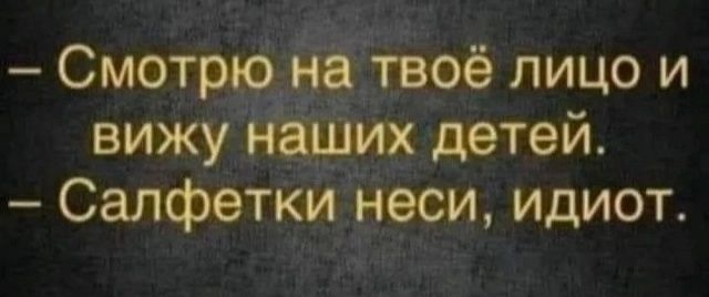 – Смотрю на твоё лицо и вижу наших детей.
– Салфетки неси, идиот.