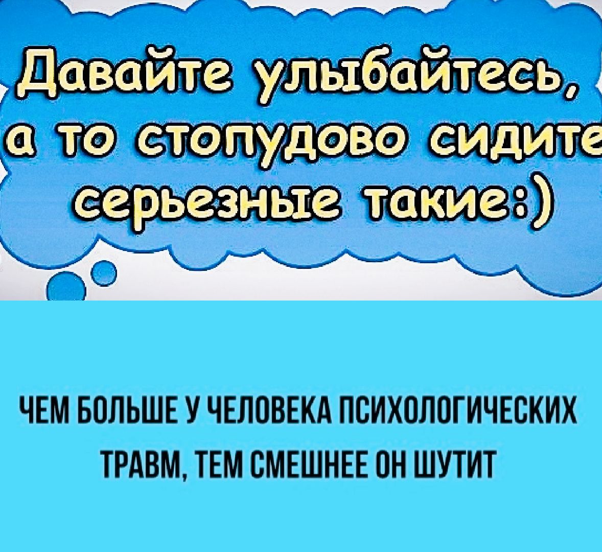 Давайте улыбайтесь, а то стоспудово сидите серьезные такие :) ЧЕМ БОЛЬШЕ У ЧЕЛОВЕКА ПСИХОЛОГИЧЕСКИХ ТРАВМ, ТЕМ СМЕШНЕЕ ОН ШУТИТ